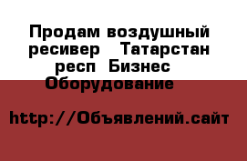 Продам воздушный ресивер - Татарстан респ. Бизнес » Оборудование   